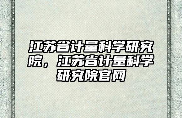 江蘇省計(jì)量科學(xué)研究院，江蘇省計(jì)量科學(xué)研究院官網(wǎng)