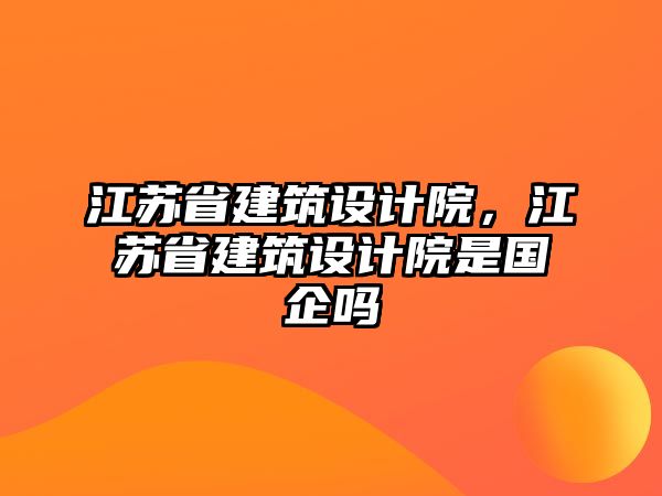 江蘇省建筑設(shè)計(jì)院，江蘇省建筑設(shè)計(jì)院是國企嗎