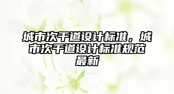 城市次干道設(shè)計(jì)標(biāo)準(zhǔn)，城市次干道設(shè)計(jì)標(biāo)準(zhǔn)規(guī)范最新