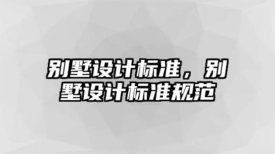 別墅設(shè)計(jì)標(biāo)準(zhǔn)，別墅設(shè)計(jì)標(biāo)準(zhǔn)規(guī)范