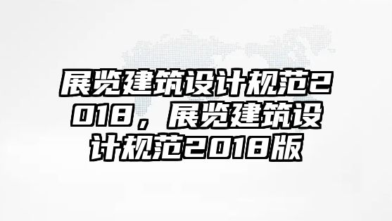 展覽建筑設(shè)計(jì)規(guī)范2018，展覽建筑設(shè)計(jì)規(guī)范2018版