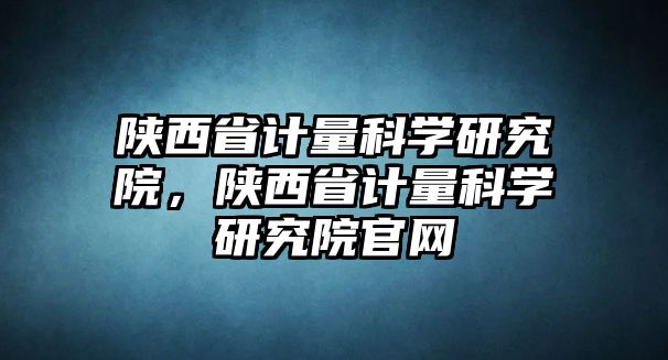 陜西省計量科學研究院，陜西省計量科學研究院官網(wǎng)