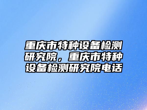 重慶市特種設(shè)備檢測研究院，重慶市特種設(shè)備檢測研究院電話