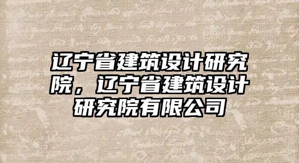 遼寧省建筑設(shè)計研究院，遼寧省建筑設(shè)計研究院有限公司