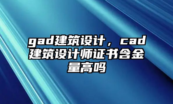 gad建筑設(shè)計(jì)，cad建筑設(shè)計(jì)師證書含金量高嗎