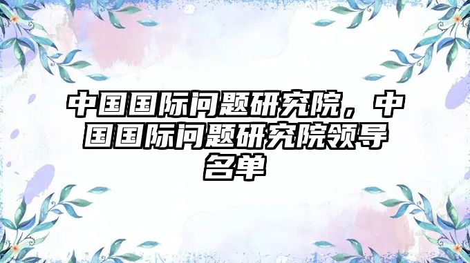 中國國際問題研究院，中國國際問題研究院領導名單