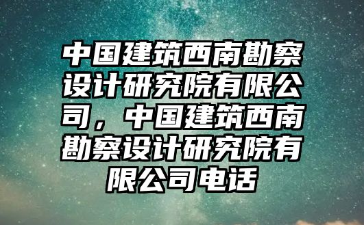 中國建筑西南勘察設(shè)計(jì)研究院有限公司，中國建筑西南勘察設(shè)計(jì)研究院有限公司電話