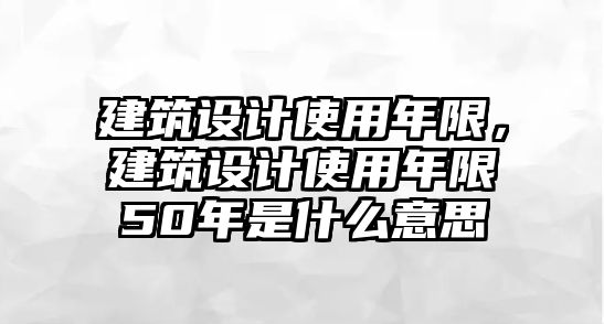 建筑設(shè)計(jì)使用年限，建筑設(shè)計(jì)使用年限50年是什么意思