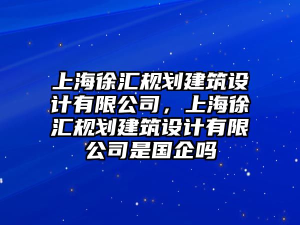 上海徐匯規(guī)劃建筑設(shè)計(jì)有限公司，上海徐匯規(guī)劃建筑設(shè)計(jì)有限公司是國(guó)企嗎