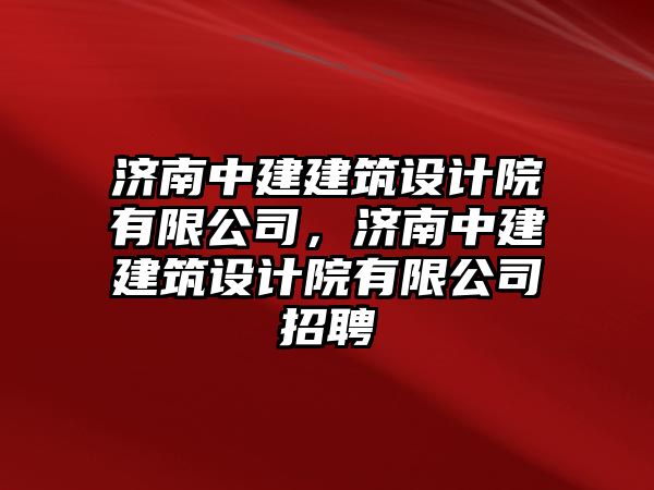 濟(jì)南中建建筑設(shè)計(jì)院有限公司，濟(jì)南中建建筑設(shè)計(jì)院有限公司招聘