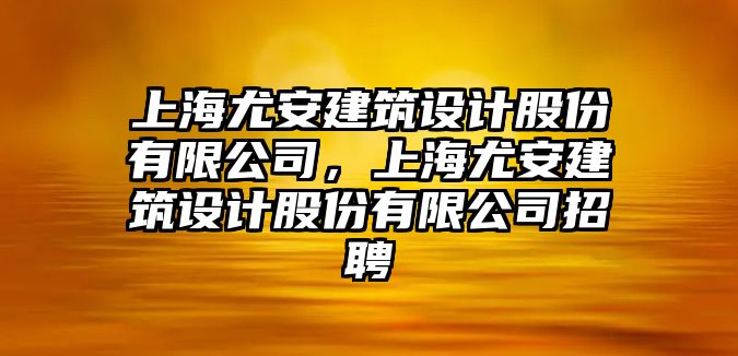 上海尤安建筑設(shè)計(jì)股份有限公司，上海尤安建筑設(shè)計(jì)股份有限公司招聘