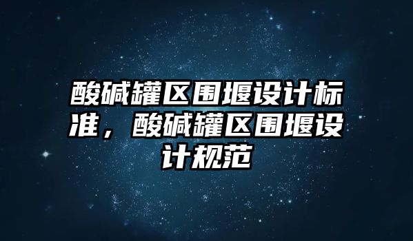 酸堿罐區(qū)圍堰設(shè)計(jì)標(biāo)準(zhǔn)，酸堿罐區(qū)圍堰設(shè)計(jì)規(guī)范