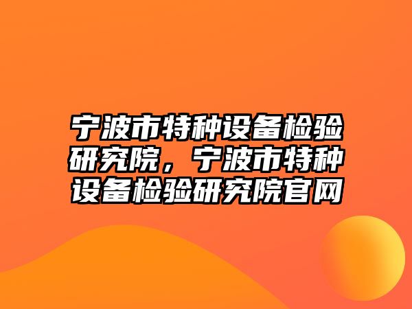 寧波市特種設(shè)備檢驗(yàn)研究院，寧波市特種設(shè)備檢驗(yàn)研究院官網(wǎng)