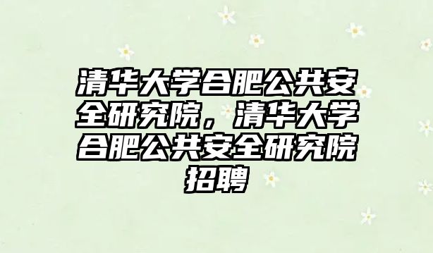 清華大學合肥公共安全研究院，清華大學合肥公共安全研究院招聘