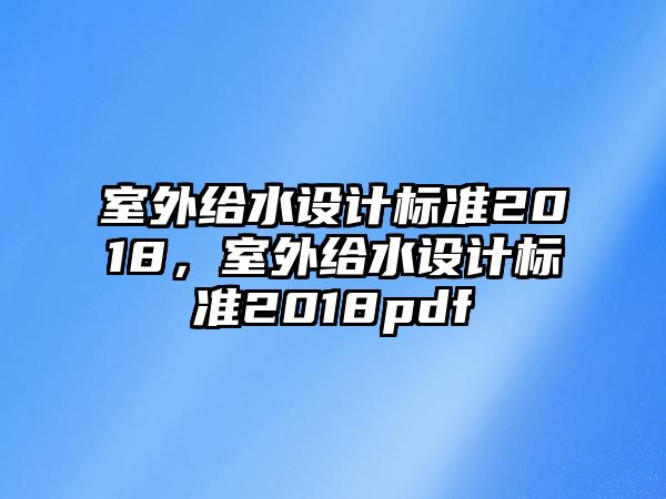 室外給水設(shè)計標(biāo)準(zhǔn)2018，室外給水設(shè)計標(biāo)準(zhǔn)2018pdf