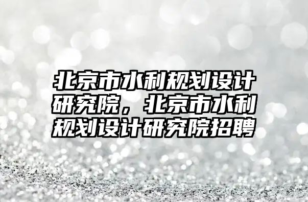 北京市水利規(guī)劃設計研究院，北京市水利規(guī)劃設計研究院招聘