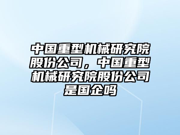 中國(guó)重型機(jī)械研究院股份公司，中國(guó)重型機(jī)械研究院股份公司是國(guó)企嗎