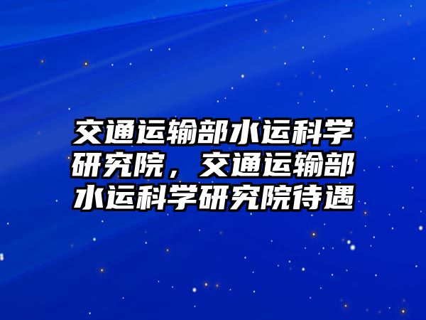 交通運輸部水運科學(xué)研究院，交通運輸部水運科學(xué)研究院待遇