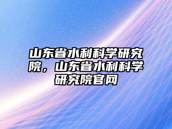 山東省水利科學(xué)研究院，山東省水利科學(xué)研究院官網(wǎng)