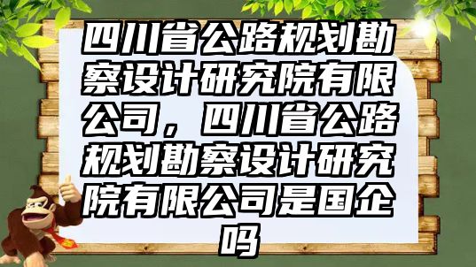 四川省公路規(guī)劃勘察設計研究院有限公司，四川省公路規(guī)劃勘察設計研究院有限公司是國企嗎