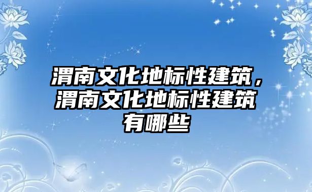 渭南文化地標(biāo)性建筑，渭南文化地標(biāo)性建筑有哪些