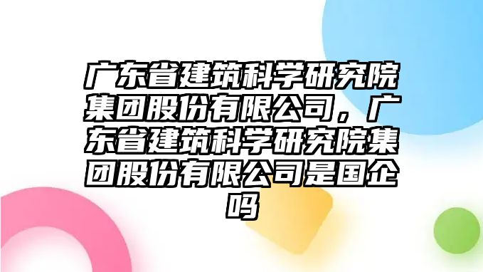 廣東省建筑科學(xué)研究院集團(tuán)股份有限公司，廣東省建筑科學(xué)研究院集團(tuán)股份有限公司是國(guó)企嗎