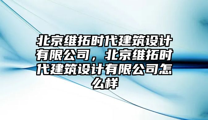 北京維拓時(shí)代建筑設(shè)計(jì)有限公司，北京維拓時(shí)代建筑設(shè)計(jì)有限公司怎么樣