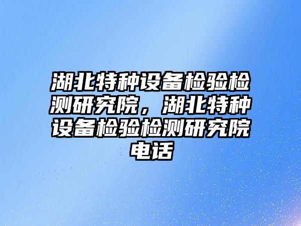 湖北特種設備檢驗檢測研究院，湖北特種設備檢驗檢測研究院電話