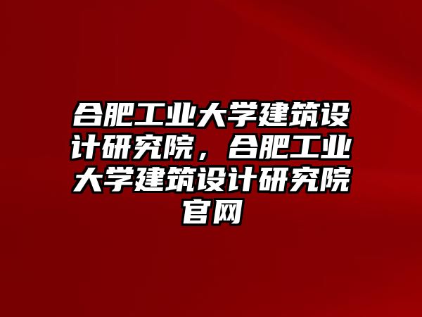 合肥工業(yè)大學(xué)建筑設(shè)計(jì)研究院，合肥工業(yè)大學(xué)建筑設(shè)計(jì)研究院官網(wǎng)