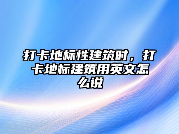 打卡地標(biāo)性建筑時(shí)，打卡地標(biāo)建筑用英文怎么說(shuō)