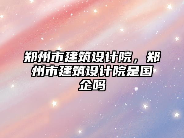 鄭州市建筑設(shè)計院，鄭州市建筑設(shè)計院是國企嗎