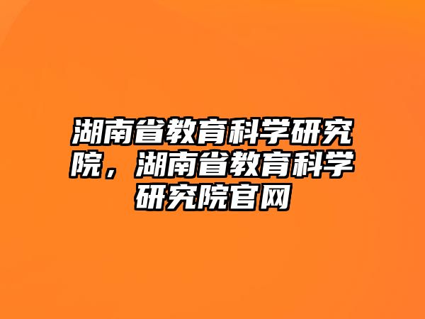 湖南省教育科學(xué)研究院，湖南省教育科學(xué)研究院官網(wǎng)