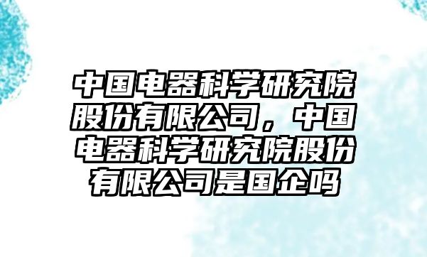 中國電器科學研究院股份有限公司，中國電器科學研究院股份有限公司是國企嗎