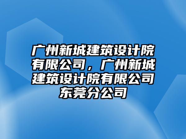 廣州新城建筑設(shè)計院有限公司，廣州新城建筑設(shè)計院有限公司東莞分公司