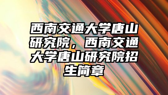 西南交通大學唐山研究院，西南交通大學唐山研究院招生簡章