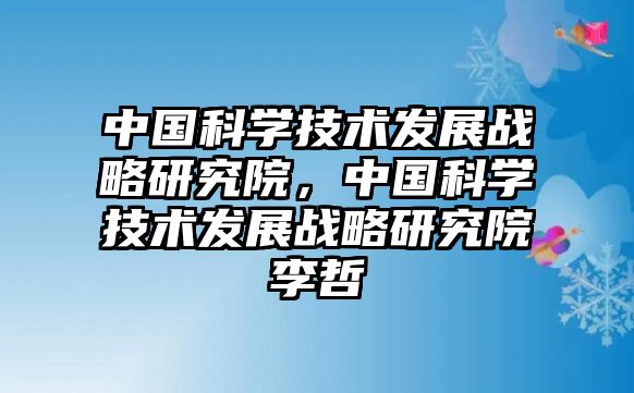 中國科學(xué)技術(shù)發(fā)展戰(zhàn)略研究院，中國科學(xué)技術(shù)發(fā)展戰(zhàn)略研究院李哲