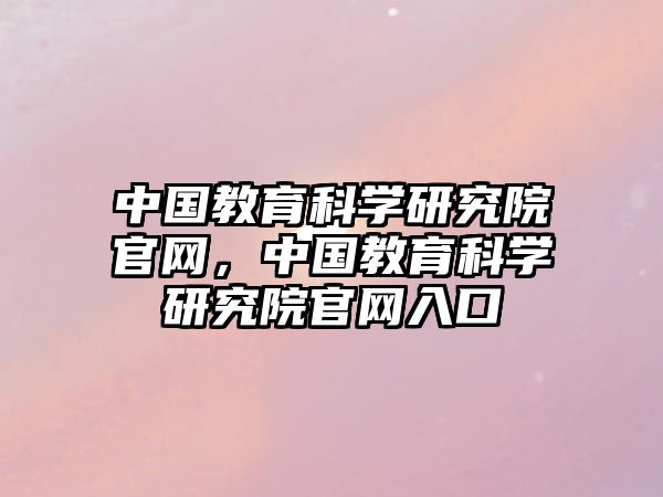 中國教育科學研究院官網(wǎng)，中國教育科學研究院官網(wǎng)入口