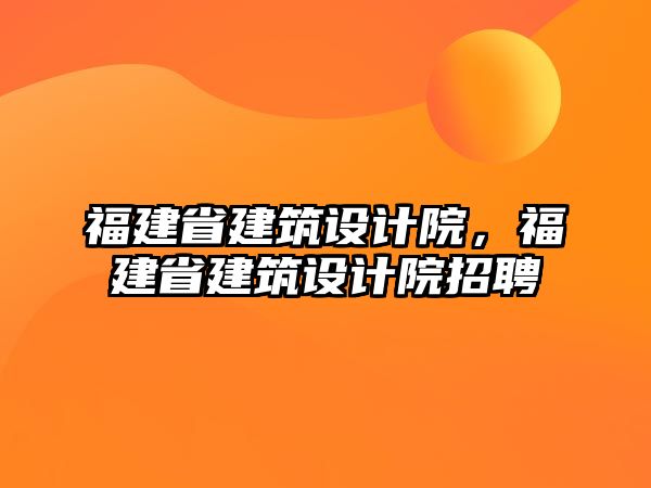 福建省建筑設(shè)計院，福建省建筑設(shè)計院招聘