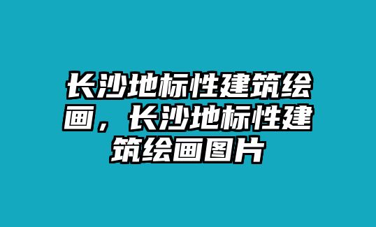 長(zhǎng)沙地標(biāo)性建筑繪畫，長(zhǎng)沙地標(biāo)性建筑繪畫圖片