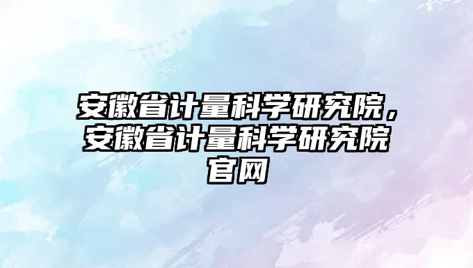 安徽省計量科學研究院，安徽省計量科學研究院官網