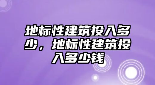 地標(biāo)性建筑投入多少，地標(biāo)性建筑投入多少錢