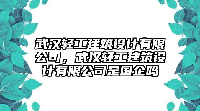 武漢輕工建筑設(shè)計有限公司，武漢輕工建筑設(shè)計有限公司是國企嗎