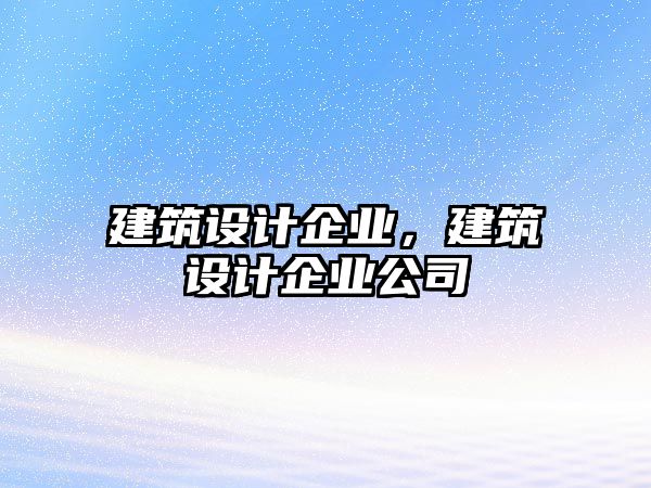 建筑設(shè)計企業(yè)，建筑設(shè)計企業(yè)公司