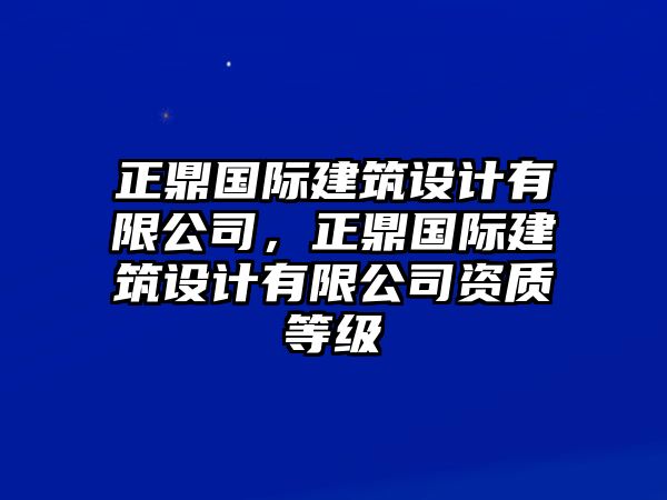 正鼎國際建筑設(shè)計有限公司，正鼎國際建筑設(shè)計有限公司資質(zhì)等級