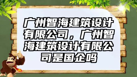 廣州智海建筑設(shè)計(jì)有限公司，廣州智海建筑設(shè)計(jì)有限公司是國(guó)企嗎