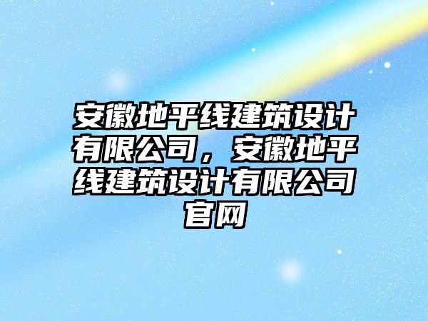 安徽地平線建筑設(shè)計(jì)有限公司，安徽地平線建筑設(shè)計(jì)有限公司官網(wǎng)