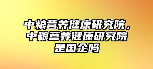 中糧營養(yǎng)健康研究院，中糧營養(yǎng)健康研究院是國企嗎