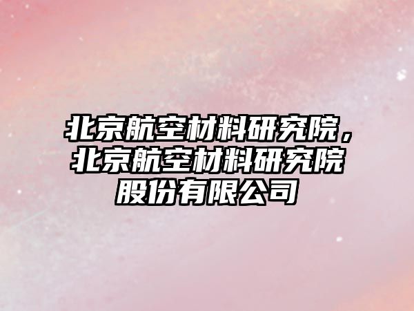 北京航空材料研究院，北京航空材料研究院股份有限公司