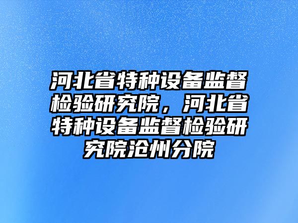 河北省特種設(shè)備監(jiān)督檢驗研究院，河北省特種設(shè)備監(jiān)督檢驗研究院滄州分院