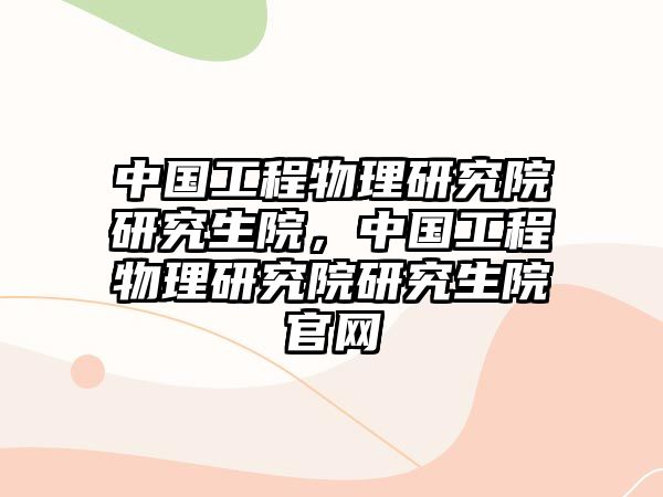 中國(guó)工程物理研究院研究生院，中國(guó)工程物理研究院研究生院官網(wǎng)